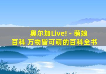 奥尔加Live! - 萌娘百科 万物皆可萌的百科全书